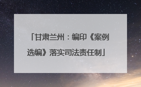 甘肃兰州：编印《案例选编》落实司法责任制