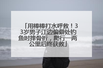用棒棒打水呼救！33岁男子江边偏僻处钓鱼时摔骨折，爬行一两公里后终获救