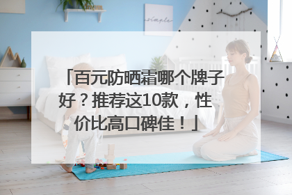 百元防晒霜哪个牌子好？推荐这10款，性价比高口碑佳！