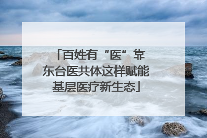 百姓有“医”靠 东台医共体这样赋能基层医疗新生态