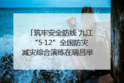 筑牢安全防线 九江“5·12”全国防灾减灾综合演练在瑞昌举行（组图｜视频）