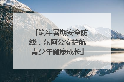 筑牢暑期安全防线，东阿公安护航青少年健康成长