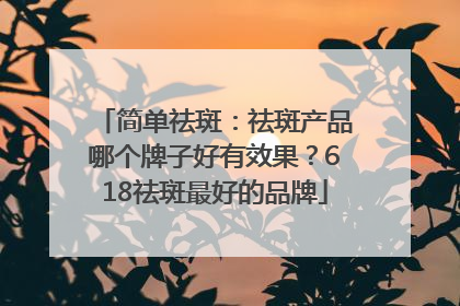 简单祛斑：祛斑产品哪个牌子好有效果？618祛斑最好的品牌