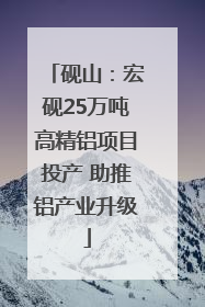 砚山：宏砚25万吨高精铝项目投产 助推铝产业升级