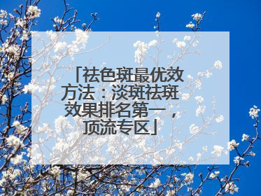 祛色斑最优效方法：淡斑祛斑效果排名第一，顶流专区