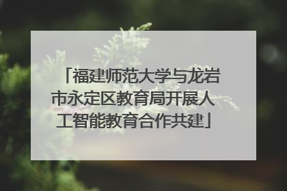 福建师范大学与龙岩市永定区教育局开展人工智能教育合作共建