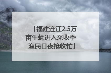 福建连江2.5万亩生蚝进入采收季 渔民日夜抢收忙