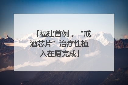 福建首例，“戒酒芯片”治疗性植入在厦完成