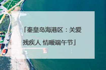 秦皇岛海港区：关爱残疾人 情暖端午节