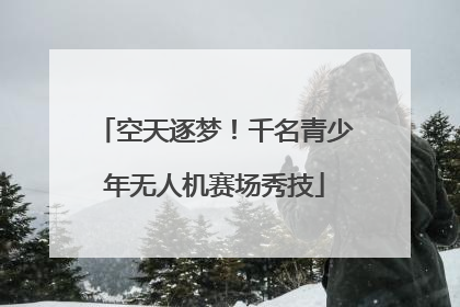 空天逐梦！千名青少年无人机赛场秀技