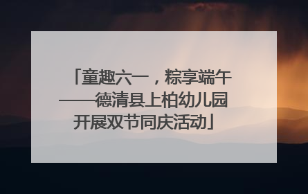 童趣六一，粽享端午——德清县上柏幼儿园开展双节同庆活动