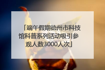 端午假期德州市科技馆科普系列活动吸引参观人数3000人次