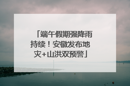 端午假期强降雨持续！安徽发布地灾+山洪双预警