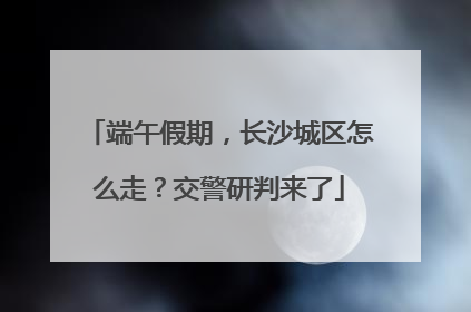 端午假期，长沙城区怎么走？交警研判来了