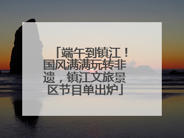 端午到镇江！国风满满玩转非遗，镇江文旅景区节目单出炉