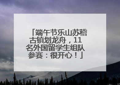 端午节乐山苏稽古镇划龙舟，11名外国留学生组队参赛：很开心！