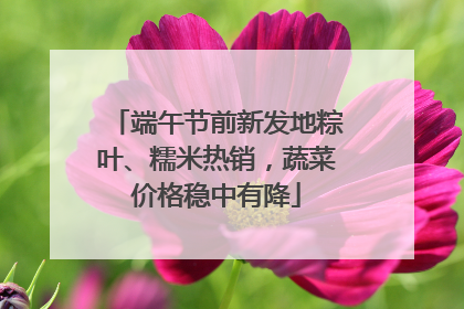 端午节前新发地粽叶、糯米热销，蔬菜价格稳中有降