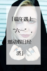 端午遇上“六一”，燃动假日经济