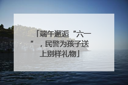 端午邂逅“六一”，民警为孩子送上别样礼物