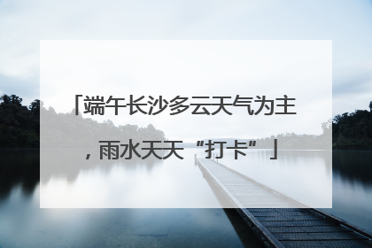 端午长沙多云天气为主，雨水天天“打卡”