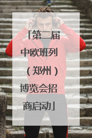 第二届中欧班列（郑州）博览会招商启动