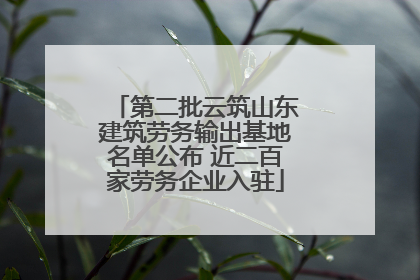 第二批云筑山东建筑劳务输出基地名单公布 近二百家劳务企业入驻