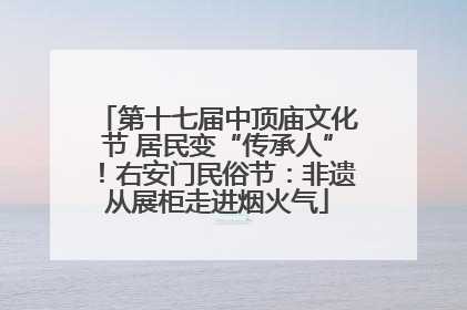 第十七届中顶庙文化节 居民变“传承人”！右安门民俗节：非遗从展柜走进烟火气
