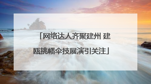 网络达人齐聚建州 建瓯挑幡伞技展演引关注