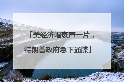 美经济唱衰声一片，特朗普政府急下通牒