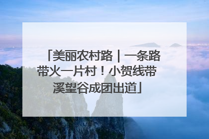 美丽农村路｜一条路带火一片村！小贺线带溪望谷成团出道