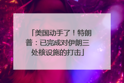 美国动手了！特朗普：已完成对伊朗三处核设施的打击