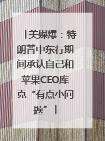 美媒爆：特朗普中东行期间承认自己和苹果CEO库克“有点小问题”