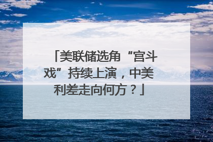 美联储选角“宫斗戏”持续上演，中美利差走向何方？