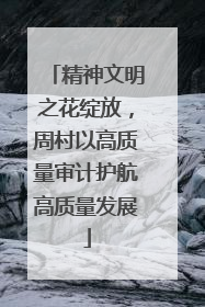 精神文明之花绽放，周村以高质量审计护航高质量发展