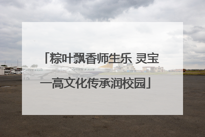 粽叶飘香师生乐 灵宝一高文化传承润校园