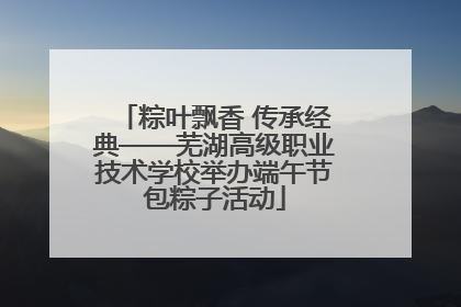 粽叶飘香 传承经典——芜湖高级职业技术学校举办端午节包粽子活动
