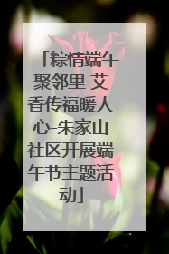 粽情端午聚邻里 艾香传福暖人心-朱家山社区开展端午节主题活动