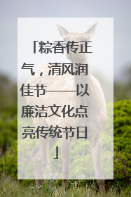粽香传正气，清风润佳节——以廉洁文化点亮传统节日