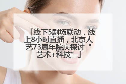 线下5剧场联动，线上8小时直播，北京人艺73周年院庆探讨“艺术+科技”