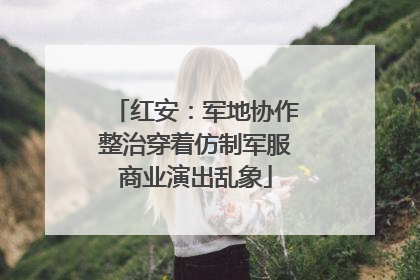 红安：军地协作整治穿着仿制军服商业演出乱象