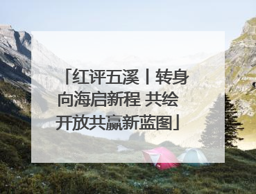 红评五溪丨转身向海启新程 共绘开放共赢新蓝图