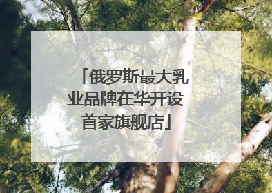 俄罗斯最大乳业品牌在华开设首家旗舰店
