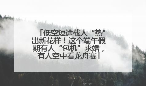 低空短途载人“热”出新花样！这个端午假期有人“包机”求婚，有人空中看龙舟赛