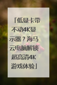 低显卡带不动4K显示器？海马云电脑解锁超高清4K游戏体验