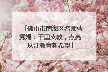 佛山市南海区名师曹秀娟：千里支教，点亮从江教育新希望