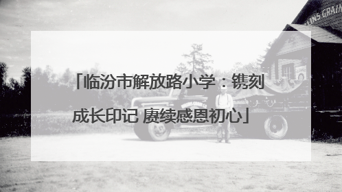 临汾市解放路小学：镌刻成长印记 赓续感恩初心