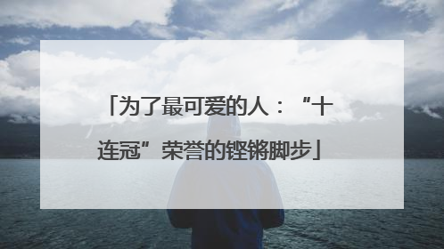 为了最可爱的人：“十连冠”荣誉的铿锵脚步