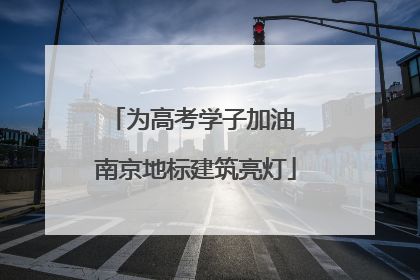 为高考学子加油 南京地标建筑亮灯