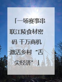 一场赛事串联江陵食材密码 千万商机激活乡村“舌尖经济”