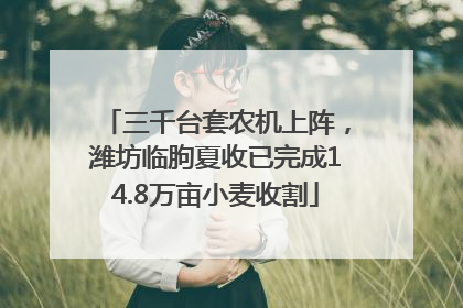 三千台套农机上阵，潍坊临朐夏收已完成14.8万亩小麦收割